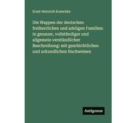 Die Wappen der deutschen freiherrlichen und adeligen Familien: in genauer, vollständiger und allgemein verständlicher Beschreibung: mit geschichtlichen und urkundlichen Nachweisen