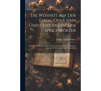 Die Weisheit Auf Der Gasse, Oder Sinn Und Geist Deutscher Sprichwörter: Sprüche Der Weisen; Sprüche Mit Und Ohne Glosse; Fragmente Aus Der Lebenskunde, Erstes Baendchen
