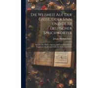 Die Weisheit Auf Der Gasse, Oder Sinn Und Geist Deutscher Sprichwörter: Sprüche Der Weisen; Sprüche Mit Und Ohne Glosse; Fragmente Aus Der Lebenskunde, Erstes Baendchen