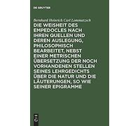 Die Weisheit Des Empedocles Nach Ihren Quellen Und Deren Auslegung, Philosophisch Bearbeitet, Nebst Einer Metrischen Übersetzung Der Noch Vorhandenen Stellen Seines Lehrgedichts Über Die Natur Und Die