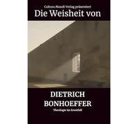 Die Weisheit von Dietrich Bonhoeffer: Theologie im Ernstfall