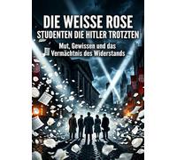 Die Weiße Rose: Studenten die Hitler trotzten: Mut, Gewissen und das Vermächtnis des Widerstands