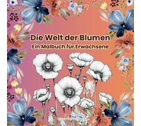 Die Welt der Blumen - Ein Malbuch für Erwachsene mit über 50 Motiven: Finden Sie Ruhe und Inspiration, bauen Sie Stress ab - eine Blume nach der anderen!