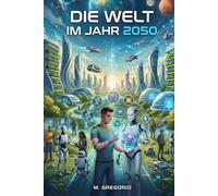 Die Welt im Jahr 2050: Die Technologien, die das Leben der Menschheit für immer verändern werden. Künstliche Intelligenz Robotik & Biotechnologie. Zukunftsszenarien und gesellschaftliche Auswirkungen.