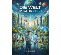 Die Welt im Jahr 2050: Die Technologien, die das Leben der Menschheit für immer verändern werden. Künstliche Intelligenz Robotik & Biotechnologie. Zukunftsszenarien und gesellschaftliche Auswirkungen.