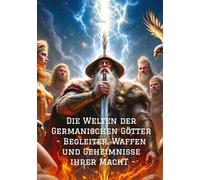Die Welten der Germanischen Götter -Begleiter, Waffen und Geheimnisse ihrer Mach: -Begleiter, Waffen und Geheimnisse ihrer Mach-