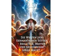 Die Welten der Germanischen Götter -Begleiter, Waffen und Geheimnisse ihrer Mach: -Begleiter, Waffen und Geheimnisse ihrer Mach-