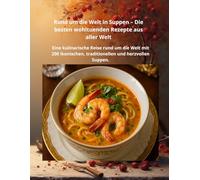Die Weltreise in Suppen - Die besten wohltuenden Rezepte des Planeten: Eine kulinarische Reise rund um die Welt mit 200 ikonischen, traditionellen und herzenswarmen Suppen.