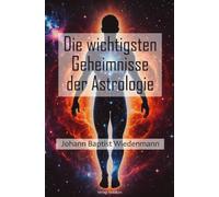 Die wichtigsten Geheimnisse der Astrologie: Ein Buch zur Erlangung der Selbst-, Menschen-, Natur- und Gotteskenntnis