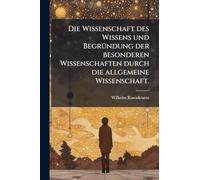 Die Wissenschaft des Wissens und BegrÃ1/4ndung der besonderen Wissenschaften durch die allgemeine Wissenschaft.