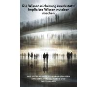 Die Wissenssicherungswerk-statt: Implizites Wissen nutzbar machen: Wie Unternehmen Erfahrungswissen erfassen, strukturieren und weitergeben