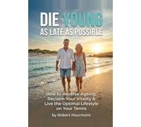 Die Young As Late As Possible: How to Reverse Ageing, Reclaim Your Vitality & Live the Optimal Lifestyle on Your Terms