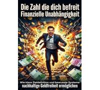 Die Zahl die dich befreit: Finanzielle Unabhängigkeit: Wie klare Zieldefinition und bewusste Systeme nachhaltige Geldfreiheit ermöglichen