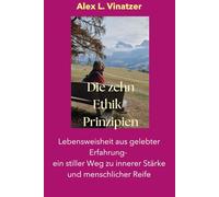 Die Zehn Ethikprinzipien: Lebensweisheit aus gelebter Erfahrung - ein stiller Weg zu innerer Stärke und menschlicher Reife