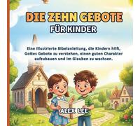 DIE ZEHN GEBOTE FÜR KINDER: Eine illustrierte Bibelanleitung, um Kindern zu helfen, Gottes Gesetze zu verstehen, guten Charakter aufzubauen und im Glauben zu wachsen.