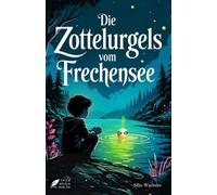 Die Zottelurgels vom Frechensee: Ein geheimnisvolles Abenteuer über Freundschaft, Mut und den Sinn des Lebens für junge Leser ab 10 und alle, die das Staunen nicht verlernt haben