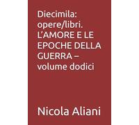 Diecimila: opere/libri. L’AMORE E LE EPOCHE DELLA GUERRA - volume dodici
