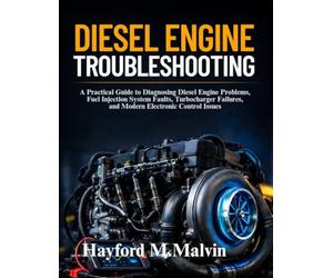 Diesel Engine Troubleshooting: A Practical Guide to Diagnosing Diesel Engine Problems, Fuel Injection System Faults, Turbocharger Failures, and Modern Electronic Control Issues