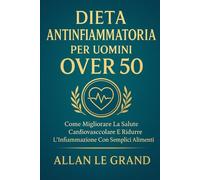 DIETA ANTINFIAMMATORIA PER UOMINI OVER 50: Come migliorare la salute cardiovascolare e ridurre l'infiammazione con semplici alimenti.