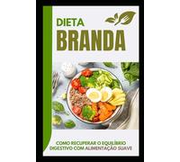 Dieta Branda: Como Recuperar o Equilíbrio Digestivo com Alimentação Suave: Alimentos Leves e Nutrientes Essenciais para Restabelecer o Conforto Digestivo e Promover a Recuperação