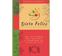 Dieta felice: Inizia oggi il tuo cambiamento - Sei settimane per iniziare a cambiare lo stile di vita