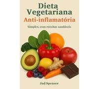 Dieta Vegetariana Anti-inflamatória: Cure Seu Corpo, Aumente Sua Energia, e Viva Livre de Dores