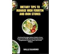 DIETARY TIPS TO MANAGE HIGH FERRITIN AND IRON STORES: Nutritional Strategies, Reduce Oxidative Stress, Support Liver Health, Prevent Hemochromatosis Complications, Promote Heart, And Overall Wellness