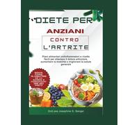 diete per anziani contro l'artrite: Piani alimentari antinfiammatori e ricette facili per alleviare il dolore articolare, aumentare la mobilità e migliorare la salute generale