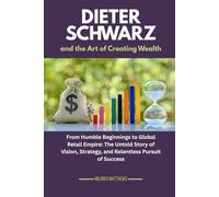 Dieter Schwarz and the Art of Creating Wealth: From Humble Beginnings to Global Retail Empire: The Untold Story of Vision, Strategy, and Relentless Pursuit of Success