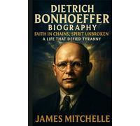 Dietrich Bonhoeffer Biography: Faith in Chains, Spirit Unbroken: A Life That Defied Tyranny