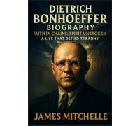 Dietrich Bonhoeffer Biography: Faith in Chains, Spirit Unbroken: A Life That Defied Tyranny