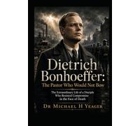 Dietrich Bonhoeffer: The Pastor Who Would Not Bow: The Extraordinary Life of a Disciple Who Resisted Compromise in the Face of Death
