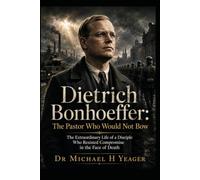Dietrich Bonhoeffer: The Pastor Who Would Not Bow: The Extraordinary Life of a Disciple Who Resisted Compromise in the Face of Death