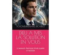 DIEU A MIS LA SOLUTION EN VOUS: LE MANUEL PRATIQUE POUR GUéRIR ET RéUSSIR