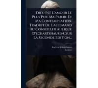 Dieu Est L'amour Le Plus Pur. Ma Priere Et Ma Contemplation. Traduit De L'allemand Du Conseiller Aulique D'eckartshausen. Sur La Seconde Edition...