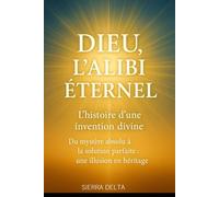 DIEU, l’alibi éternel "L’histoire d’une invention divine": "Du mystère absolu à la solution parfaite : une illusion en héritage"