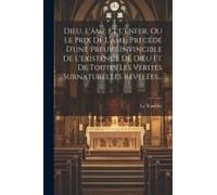 Dieu, L'âme Et L'enfer, Ou Le Prix De L'âme, Précédé D'une Preuve Invincible De L'existence De Dieu Et De Toutes Les Vérités Surnaturelles Révélées...
