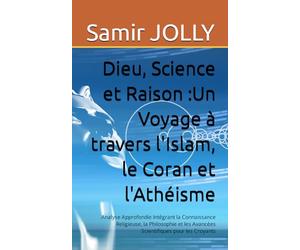 Dieu, Science et Raison : Un Voyage à travers l'Islam, le Coran et l'Athéisme: Analyse Approfondie Intégrant la Connaissance Religieuse, la Philosophie et les Avancées Scientifiques pour les Croyants