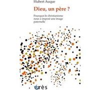 Dieu, Un Père ? - Pourquoi Le Christianisme Nous A Imposé Une Image Paternelle