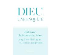 Dieu, une enquête: JUDAÏSME, CHRISTIANISME, ISLAM : CE QUI LES DISTINGUE, CE QUI LES RAPPROCHE
