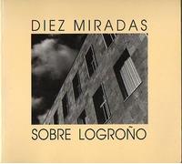 DIEZ MIRADAS SOBRE LOGROÑO. Fotografías de Vicente Peiró, Jaime Blanco, David A. Pérez, Chema Iglesias, José Manuel Zorzano, Jesús María Escarza, José María Fernández, Eduardo Mozos, César Cenicero, Ángel Benito Zapata.