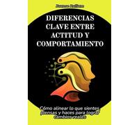 Diferencias clave entre actitud y comportamiento: Cómo alinear lo que sientes, piensas y haces para lograr cambios reales