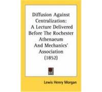 Diffusion Against Centralization: A Lecture Delivered Before the Rochester Athenaeum and Mechanics' Association (1852) Morgan, Lewis Henry (Auteur)