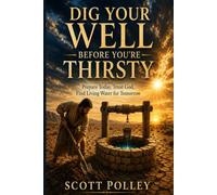 Dig Your Well Before You're Thirsty: Prepare Today. Trust God. Find Living Water for Tomorrow.