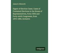 Digest of Election Cases. Cases of Contested Elections in the House of Representatives, Forty-fifth and Forty-sixth Congresses, from 1876-1880, Inclusive