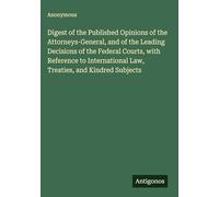 Digest of the Published Opinions of the Attorneys-General, and of the Leading Decisions of the Federal Courts, with Reference to International Law, Treaties, and Kindred Subjects