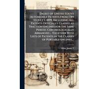 Digest of United States Automobile Patents From 1789 to July 1, 1899, Including All Patents Officially Classed as Traction-engines for the Same ... in the Classes of Portable-engines, ...