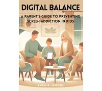 Digital Balance: A Parent’s Guide to Preventing Screen Addiction in Kids: Practical Strategies to Protect, Guide, and Empower Your Children in a Technology-Driven World
