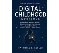 Digital Childhood Workbook: Why Children Feel More Anxious, Disconnected, and Overwhelmed in an Always Online World - and What Parents Can Do About It