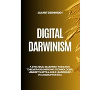 Digital Darwinism: How Future-Ready Leaders Thrive Amid Disruption: A Strategic Blueprint for CXOs to Leverage Emerging Technologies, Mindset Shifts & Agile Leadership in a Disruptive Era